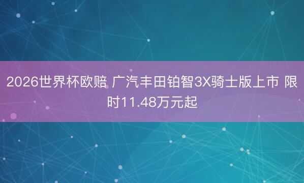 2026世界杯欧赔 广汽丰田铂智3X骑士版上市 限时11.4
