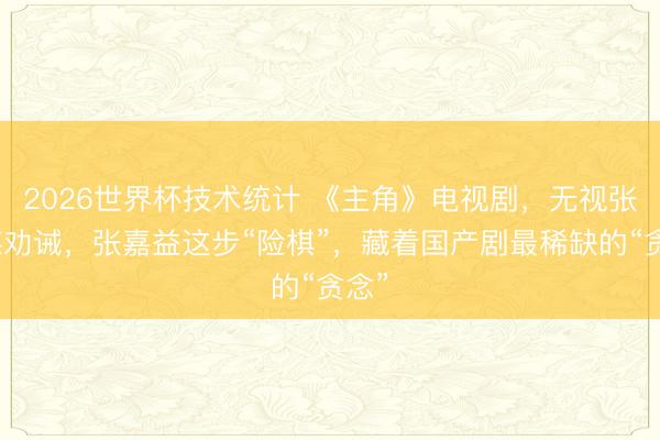 2026世界杯技术统计 《主角》电视剧，无视张艺谋劝诫，张嘉