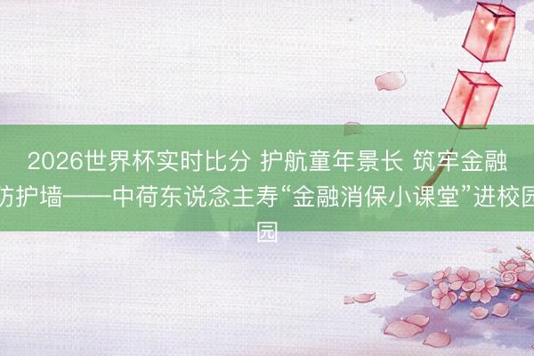 2026世界杯实时比分 护航童年景长 筑牢金融防护墙——中荷东说