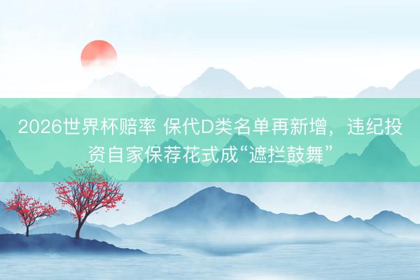 2026世界杯赔率 保代D类名单再新增，违纪投资自家保荐花式成“