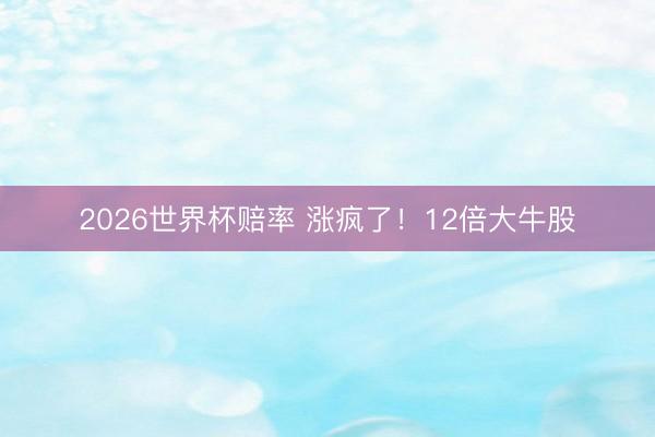 2026世界杯赔率 涨疯了！12倍大牛股