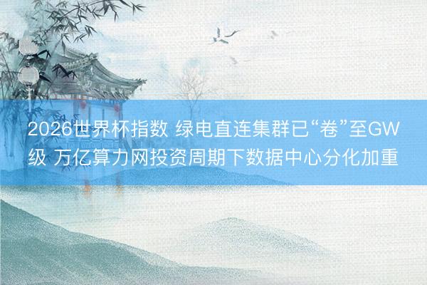 2026世界杯指数 绿电直连集群已“卷”至GW级 万亿算力网投资